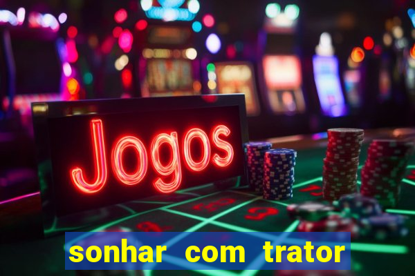 sonhar com trator que bicho jogar